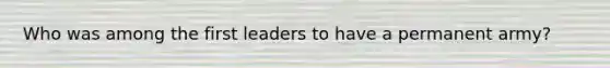 Who was among the first leaders to have a permanent army?