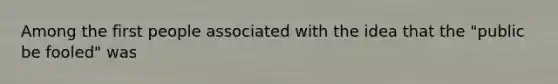 Among the first people associated with the idea that the "public be fooled" was