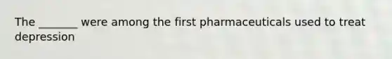 The _______ were among the first pharmaceuticals used to treat depression