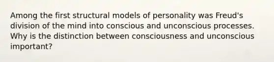 Among the first structural models of personality was Freud's division of the mind into conscious and unconscious processes. Why is the distinction between consciousness and unconscious important?