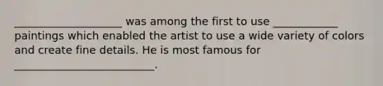 ____________________ was among the first to use ____________ paintings which enabled the artist to use a wide variety of colors and create fine details. He is most famous for __________________________.