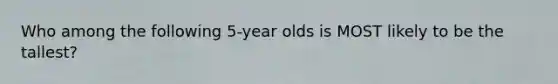 Who among the following 5-year olds is MOST likely to be the tallest?