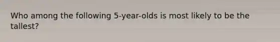 Who among the following 5-year-olds is most likely to be the tallest?