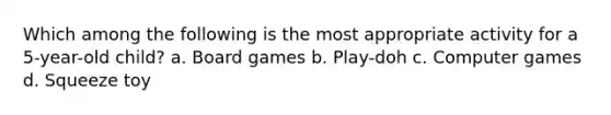 Which among the following is the most appropriate activity for a 5-year-old child? a. Board games b. Play-doh c. Computer games d. Squeeze toy