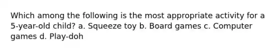 Which among the following is the most appropriate activity for a 5-year-old child? a. Squeeze toy b. Board games c. Computer games d. Play-doh