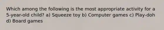 Which among the following is the most appropriate activity for a 5-year-old child? a) Squeeze toy b) Computer games c) Play-doh d) Board games