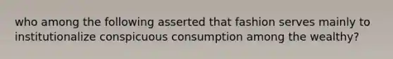 who among the following asserted that fashion serves mainly to institutionalize conspicuous consumption among the wealthy?