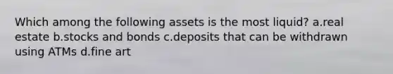 Which among the following assets is the most liquid? a.real estate b.stocks and bonds c.deposits that can be withdrawn using ATMs d.fine art