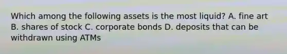 Which among the following assets is the most liquid? A. fine art B. shares of stock C. corporate bonds D. deposits that can be withdrawn using ATMs