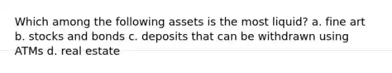 Which among the following assets is the most liquid? a. fine art b. stocks and bonds c. deposits that can be withdrawn using ATMs d. real estate