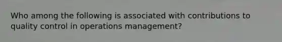 Who among the following is associated with contributions to quality control in operations management?