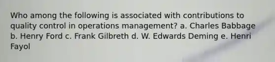 Who among the following is associated with contributions to quality control in operations management? a. Charles Babbage b. Henry Ford c. Frank Gilbreth d. W. Edwards Deming e. Henri Fayol