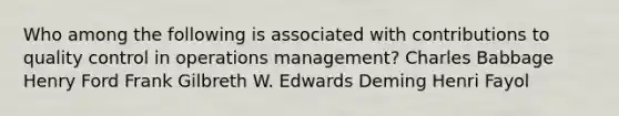 Who among the following is associated with contributions to quality control in operations management? Charles Babbage Henry Ford Frank Gilbreth W. Edwards Deming Henri Fayol