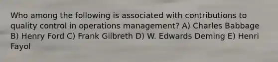 Who among the following is associated with contributions to quality control in operations management? A) Charles Babbage B) Henry Ford C) Frank Gilbreth D) W. Edwards Deming E) Henri Fayol