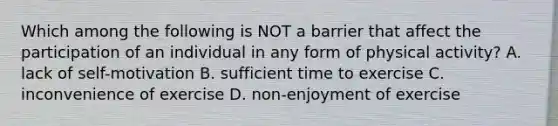 Which among the following is NOT a barrier that affect the participation of an individual in any form of physical activity? A. lack of self-motivation B. sufficient time to exercise C. inconvenience of exercise D. non-enjoyment of exercise