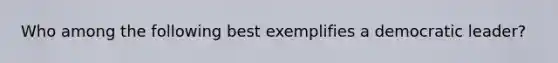 Who among the following best exemplifies a democratic leader?
