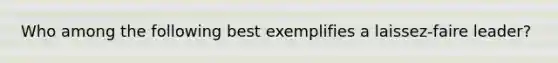 Who among the following best exemplifies a laissez-faire leader?