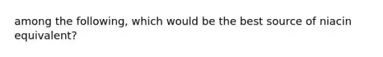 among the following, which would be the best source of niacin equivalent?