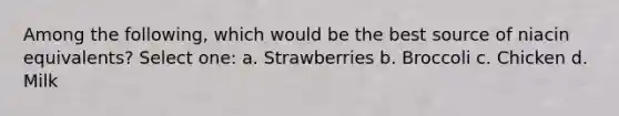 Among the following, which would be the best source of niacin equivalents? Select one: a. Strawberries b. Broccoli c. Chicken d. Milk