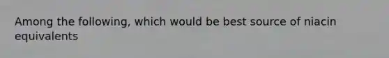 Among the following, which would be best source of niacin equivalents