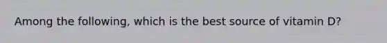 Among the following, which is the best source of vitamin D?