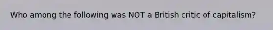 Who among the following was NOT a British critic of capitalism?