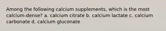 Among the following calcium supplements, which is the most calcium-dense? a. calcium citrate b. calcium lactate c. calcium carbonate d. calcium gluconate