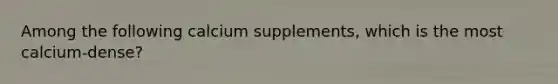 Among the following calcium supplements, which is the most calcium-dense?