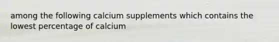 among the following calcium supplements which contains the lowest percentage of calcium