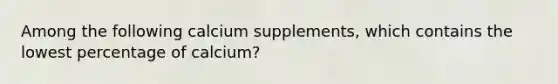 Among the following calcium supplements, which contains the lowest percentage of calcium?