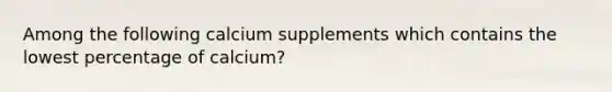 Among the following calcium supplements which contains the lowest percentage of calcium?