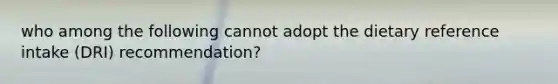 who among the following cannot adopt the dietary reference intake (DRI) recommendation?