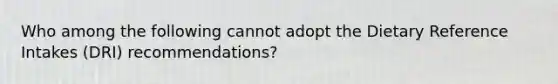 Who among the following cannot adopt the Dietary Reference Intakes (DRI) recommendations?