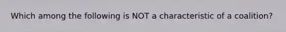 Which among the following is NOT a characteristic of a coalition?