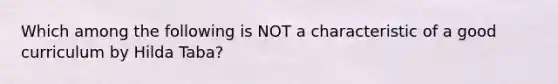 Which among the following is NOT a characteristic of a good curriculum by Hilda Taba? ​