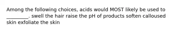 Among the following choices, acids would MOST likely be used to _________. swell the hair raise the pH of products soften calloused skin exfoliate the skin