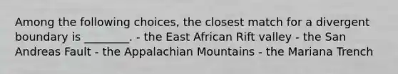 Among the following choices, the closest match for a divergent boundary is ________. - the East African Rift valley - the San Andreas Fault - the Appalachian Mountains - the Mariana Trench