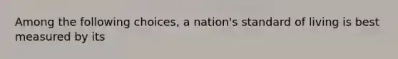 Among the following choices, a nation's standard of living is best measured by its