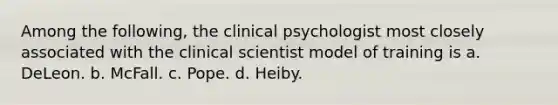 Among the following, the clinical psychologist most closely associated with the clinical scientist model of training is a. DeLeon. b. McFall. c. Pope. d. Heiby.