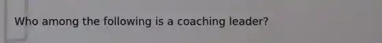 Who among the following is a coaching leader?​