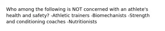 Who among the following is NOT concerned with an athlete's health and safety? -Athletic trainers -Biomechanists -Strength and conditioning coaches -Nutritionists