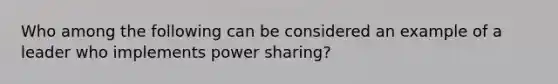 Who among the following can be considered an example of a leader who implements power sharing?​