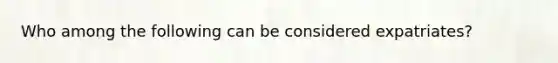Who among the following can be considered expatriates?