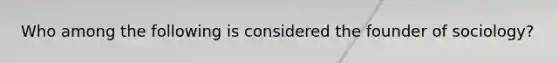 Who among the following is considered the founder of sociology?