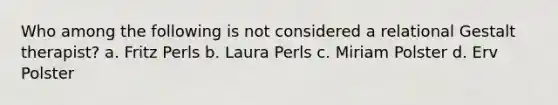 Who among the following is not considered a relational Gestalt therapist? a. Fritz Perls b. Laura Perls c. Miriam Polster d. Erv Polster