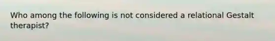 W​ho among the following is not considered a relational Gestalt therapist?