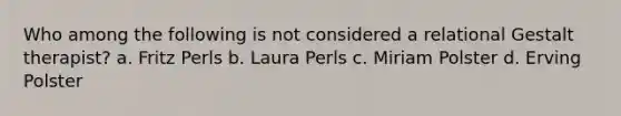 Who among the following is not considered a relational Gestalt therapist? a. ​Fritz Perls b. ​Laura Perls c. ​Miriam Polster d. ​Erving Polster