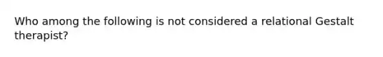 Who among the following is not considered a relational Gestalt therapist?