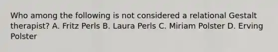 ​Who among the following is not considered a relational Gestalt therapist? A. ​Fritz Perls B. ​Laura Perls ​C. Miriam Polster ​D. Erving Polster