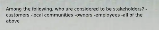 Among the following, who are considered to be stakeholders? -customers -local communities -owners -employees -all of the above